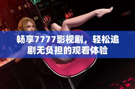 畅享7777影视剧，轻松追剧无负担的观看体验