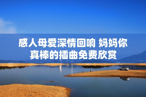 感人母爱深情回响 妈妈你真棒的插曲免费欣赏