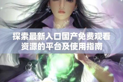 探索最新入口国产免费观看资源的平台及使用指南