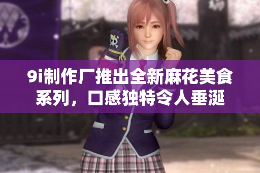 9i制作厂推出全新麻花美食系列，口感独特令人垂涎