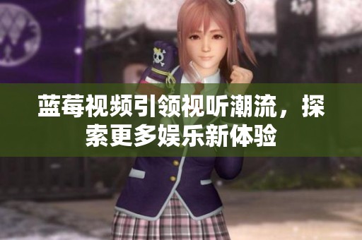 蓝莓视频引领视听潮流，探索更多娱乐新体验