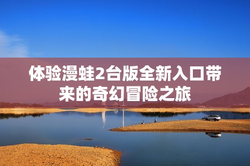 体验漫蛙2台版全新入口带来的奇幻冒险之旅
