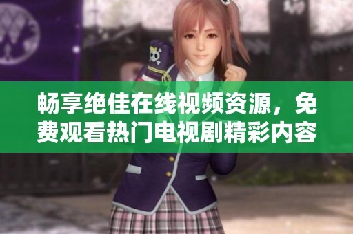 畅享绝佳在线视频资源，免费观看热门电视剧精彩内容