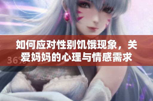 如何应对性别饥饿现象，关爱妈妈的心理与情感需求