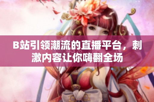 B站引领潮流的直播平台，刺激内容让你嗨翻全场