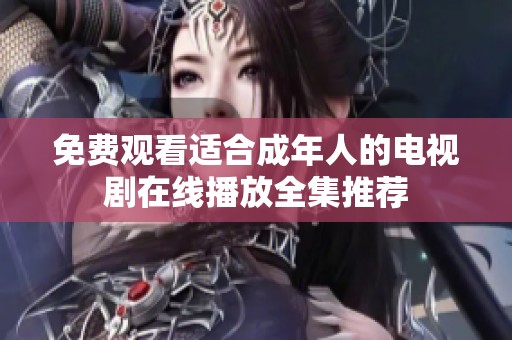 免费观看适合成年人的电视剧在线播放全集推荐