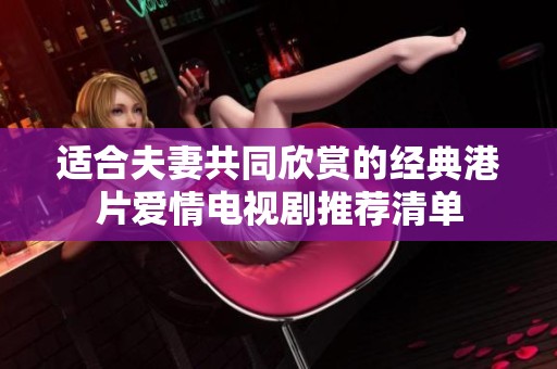 适合夫妻共同欣赏的经典港片爱情电视剧推荐清单