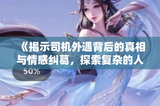 《揭示司机外遇背后的真相与情感纠葛，探索复杂的人际关系》