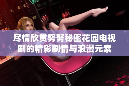 尽情欣赏努努秘密花园电视剧的精彩剧情与浪漫元素
