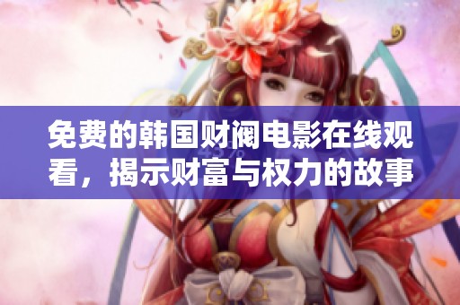 免费的韩国财阀电影在线观看，揭示财富与权力的故事