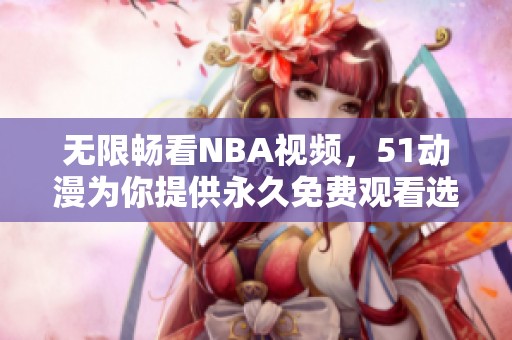 无限畅看NBA视频，51动漫为你提供永久免费观看选择