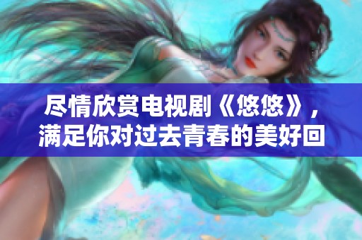 尽情欣赏电视剧《悠悠》，满足你对过去青春的美好回忆