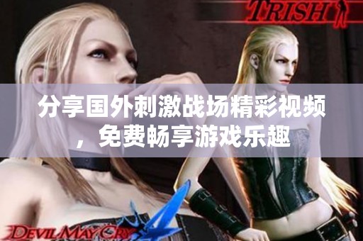 分享国外刺激战场精彩视频，免费畅享游戏乐趣