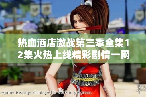 热血酒店激战第三季全集12集火热上线精彩剧情一网打尽