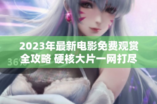 2023年最新电影免费观赏全攻略 硬核大片一网打尽