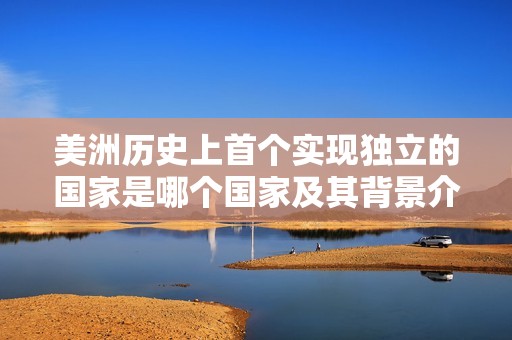 美洲历史上首个实现独立的国家是哪个国家及其背景介绍