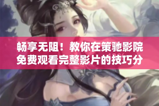 畅享无阻！教你在策驰影院免费观看完整影片的技巧分享