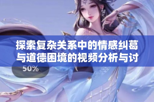 探索复杂关系中的情感纠葛与道德困境的视频分析与讨论