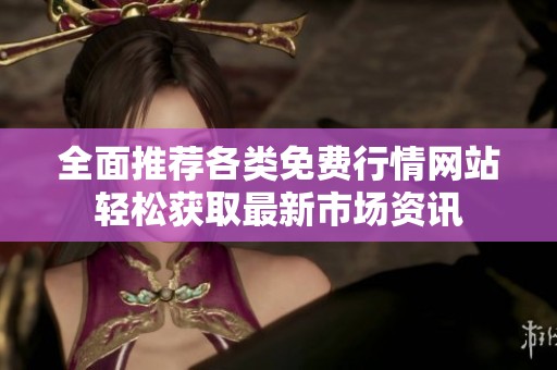 全面推荐各类免费行情网站轻松获取最新市场资讯