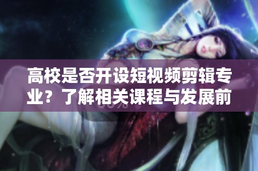高校是否开设短视频剪辑专业？了解相关课程与发展前景