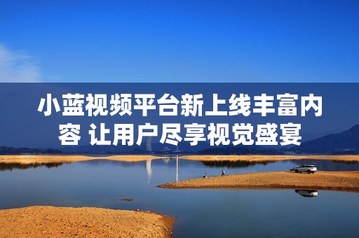 小蓝视频平台新上线丰富内容 让用户尽享视觉盛宴