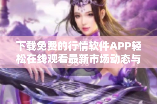 下载免费的行情软件APP轻松在线观看最新市场动态与资讯
