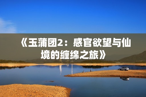 《玉蒲团2：感官欲望与仙境的缠绵之旅》