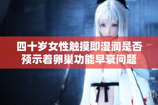 四十岁女性触摸即湿润是否预示着卵巢功能早衰问题