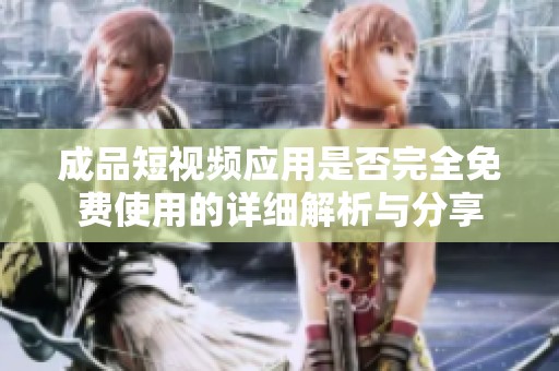 成品短视频应用是否完全免费使用的详细解析与分享