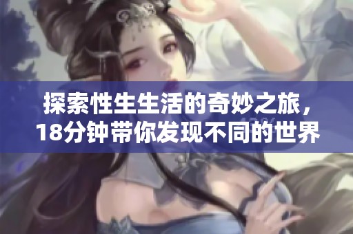 探索性生生活的奇妙之旅，18分钟带你发现不同的世界