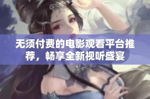 无须付费的电影观看平台推荐，畅享全新视听盛宴