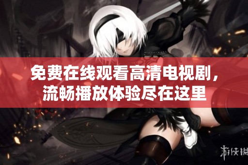 免费在线观看高清电视剧，流畅播放体验尽在这里