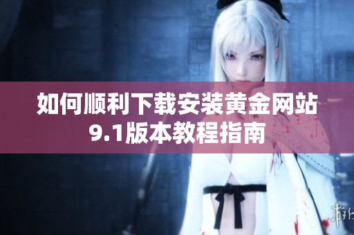 如何顺利下载安装黄金网站9.1版本教程指南