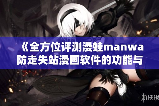 《全方位评测漫蛙manwa防走失站漫画软件的功能与用户体验》