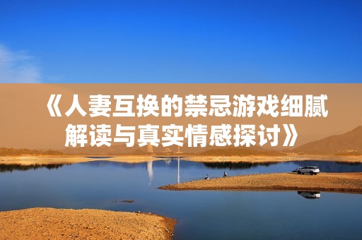 《人妻互换的禁忌游戏细腻解读与真实情感探讨》