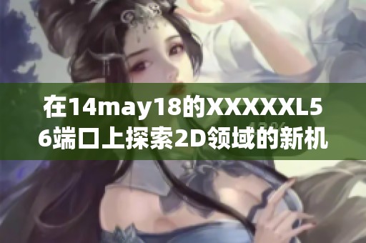 在14may18的XXXXXL56端口上探索2D领域的新机会