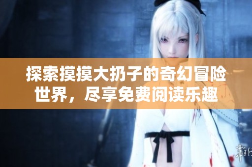 探索摸摸大扔子的奇幻冒险世界，尽享免费阅读乐趣