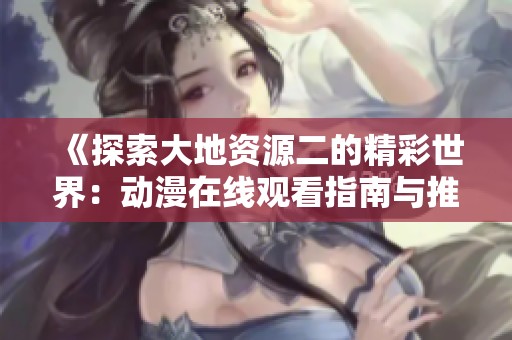 《探索大地资源二的精彩世界：动漫在线观看指南与推荐》