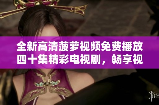 全新高清菠萝视频免费播放四十集精彩电视剧，畅享视听盛宴
