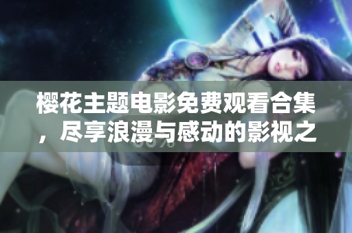 樱花主题电影免费观看合集，尽享浪漫与感动的影视之旅