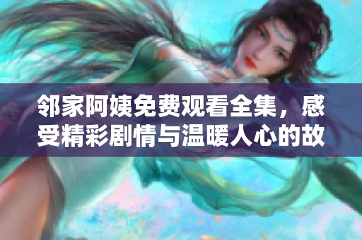 邻家阿姨免费观看全集，感受精彩剧情与温暖人心的故事