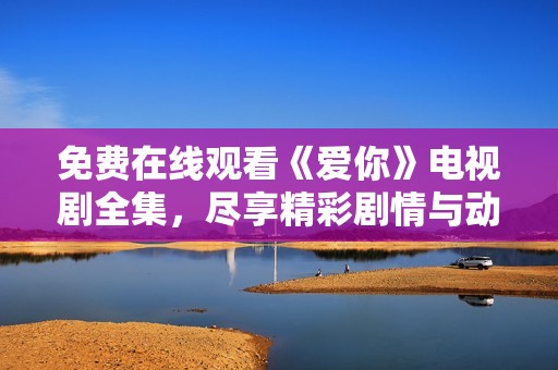 免费在线观看《爱你》电视剧全集，尽享精彩剧情与动人故事