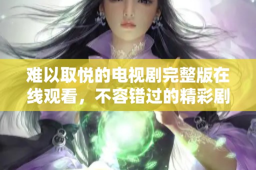 难以取悦的电视剧完整版在线观看，不容错过的精彩剧情揭秘