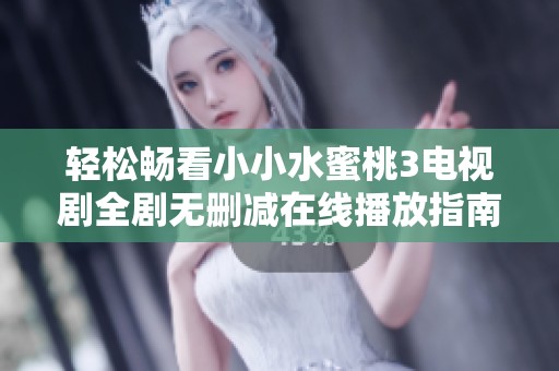 轻松畅看小小水蜜桃3电视剧全剧无删减在线播放指南