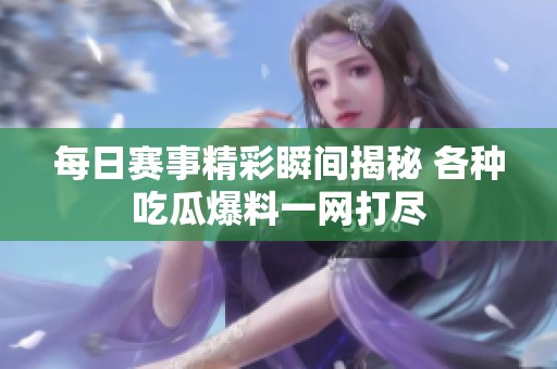 每日赛事精彩瞬间揭秘 各种吃瓜爆料一网打尽