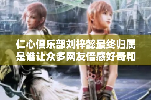 仁心俱乐部刘梓懿最终归属是谁让众多网友倍感好奇和期待