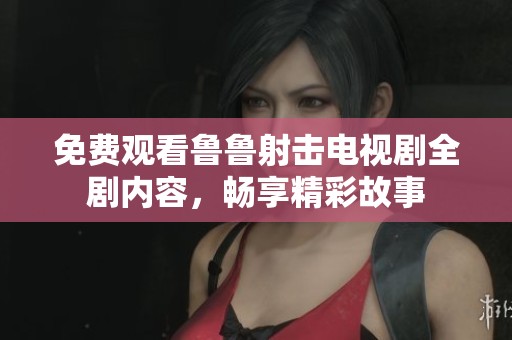 免费观看鲁鲁射击电视剧全剧内容，畅享精彩故事