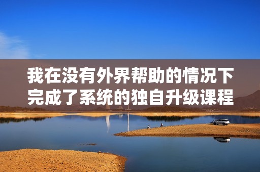我在没有外界帮助的情况下完成了系统的独自升级课程