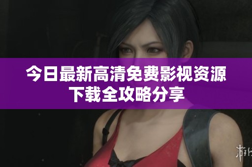今日最新高清免费影视资源下载全攻略分享