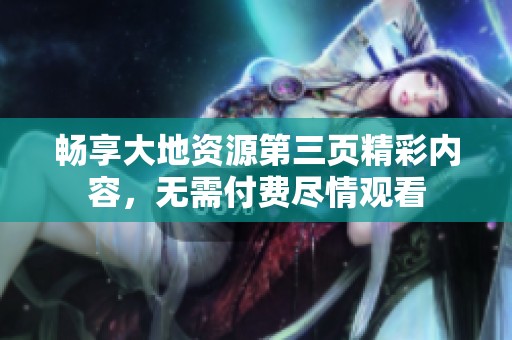 畅享大地资源第三页精彩内容，无需付费尽情观看